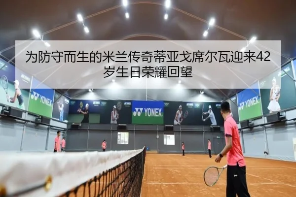 为防守而生的米兰传奇蒂亚戈席尔瓦迎来42岁生日荣耀回望